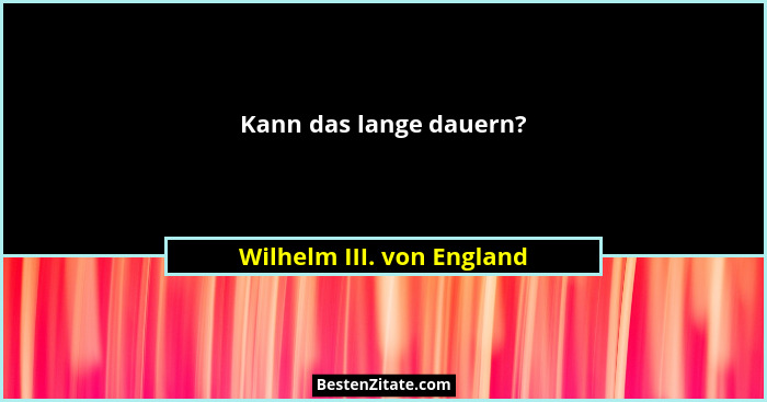 Kann das lange dauern?... - Wilhelm III. von England