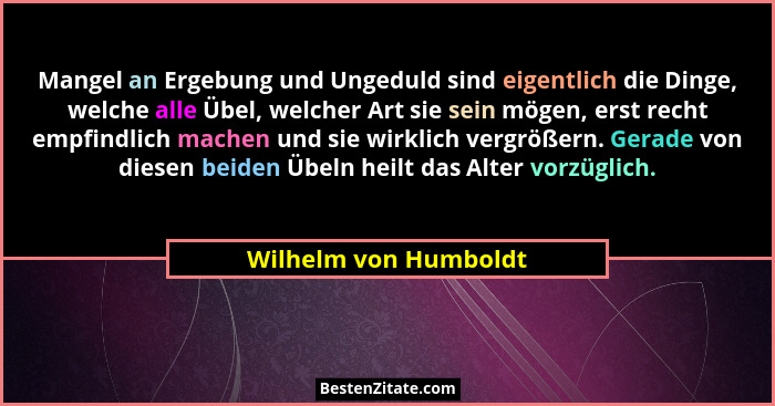 Mangel an Ergebung und Ungeduld sind eigentlich die Dinge, welche alle Übel, welcher Art sie sein mögen, erst recht empfindlich... - Wilhelm von Humboldt