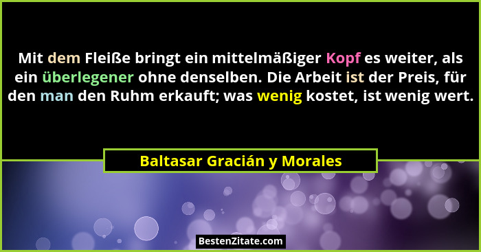 Mit dem Fleiße bringt ein mittelmäßiger Kopf es weiter, als ein überlegener ohne denselben. Die Arbeit ist der Preis, für... - Baltasar Gracián y Morales