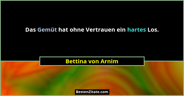 Das Gemüt hat ohne Vertrauen ein hartes Los.... - Bettina von Arnim