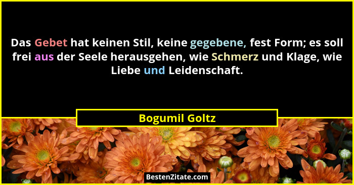 Das Gebet hat keinen Stil, keine gegebene, fest Form; es soll frei aus der Seele herausgehen, wie Schmerz und Klage, wie Liebe und Lei... - Bogumil Goltz