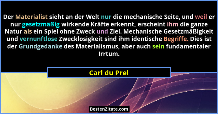 Der Materialist sieht an der Welt nur die mechanische Seite, und weil er nur gesetzmäßig wirkende Kräfte erkennt, erscheint ihm die gan... - Carl du Prel