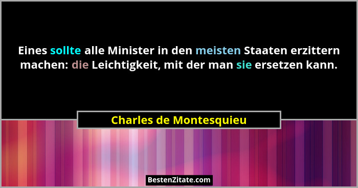 Eines sollte alle Minister in den meisten Staaten erzittern machen: die Leichtigkeit, mit der man sie ersetzen kann.... - Charles de Montesquieu