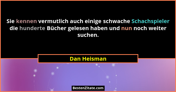 Sie kennen vermutlich auch einige schwache Schachspieler die hunderte Bücher gelesen haben und nun noch weiter suchen.... - Dan Heisman