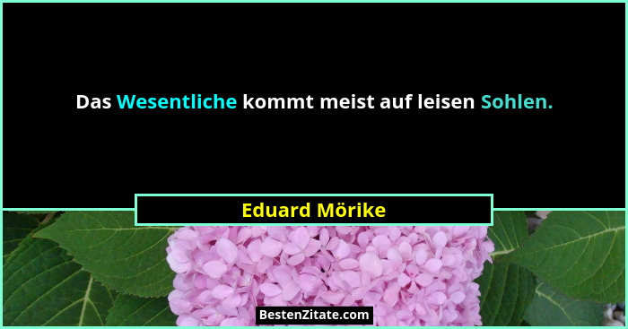 Das Wesentliche kommt meist auf leisen Sohlen.... - Eduard Mörike