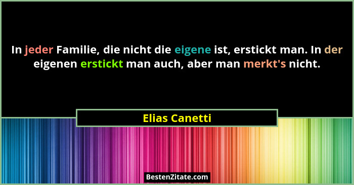 In jeder Familie, die nicht die eigene ist, erstickt man. In der eigenen erstickt man auch, aber man merkt's nicht.... - Elias Canetti