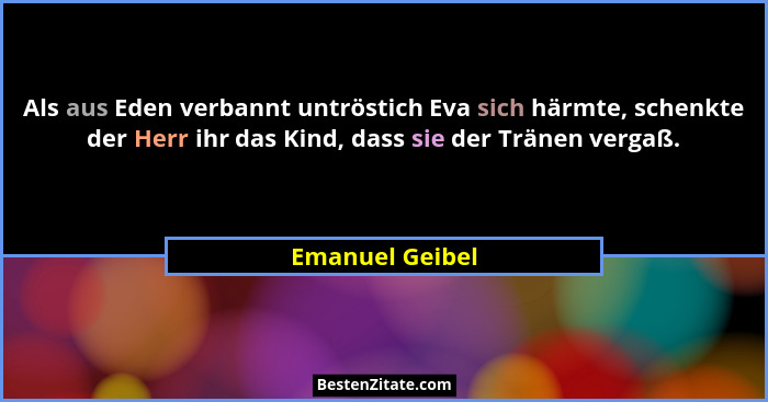 Als aus Eden verbannt untröstich Eva sich härmte, schenkte der Herr ihr das Kind, dass sie der Tränen vergaß.... - Emanuel Geibel