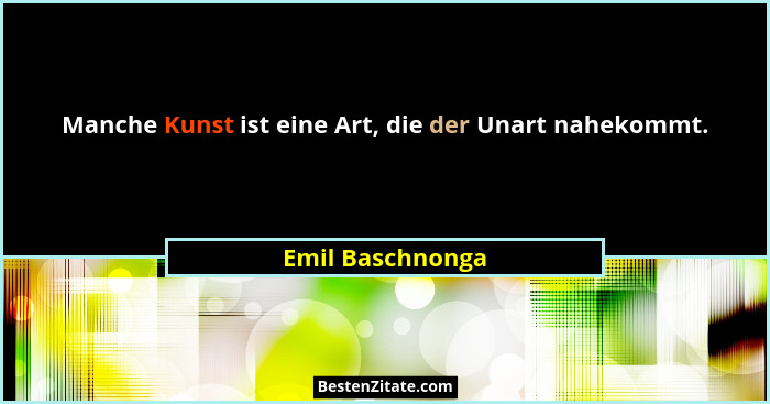 Manche Kunst ist eine Art, die der Unart nahekommt.... - Emil Baschnonga