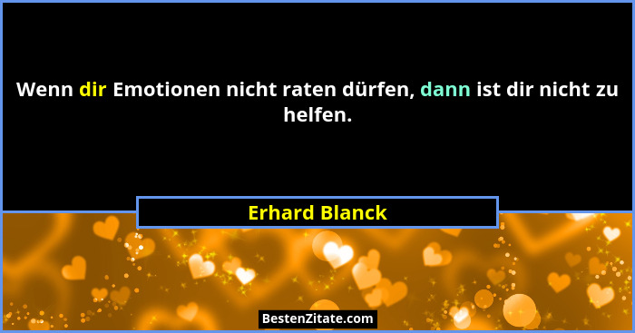 Wenn dir Emotionen nicht raten dürfen, dann ist dir nicht zu helfen.... - Erhard Blanck
