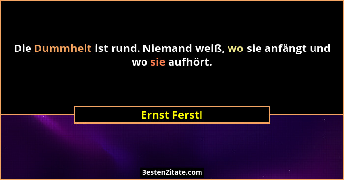 Die Dummheit ist rund. Niemand weiß, wo sie anfängt und wo sie aufhört.... - Ernst Ferstl