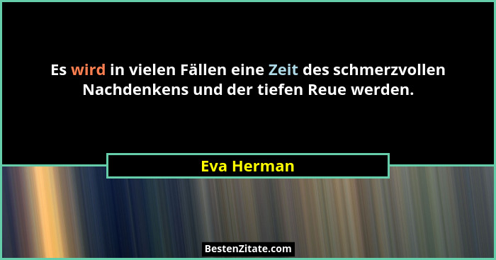 Es wird in vielen Fällen eine Zeit des schmerzvollen Nachdenkens und der tiefen Reue werden.... - Eva Herman