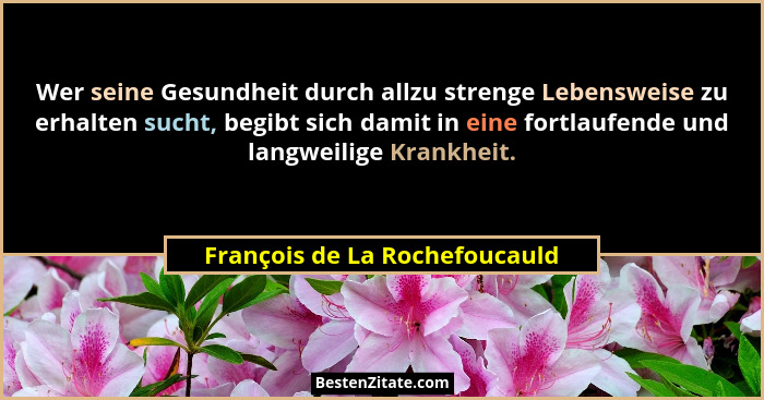 Wer seine Gesundheit durch allzu strenge Lebensweise zu erhalten sucht, begibt sich damit in eine fortlaufende und lang... - François de La Rochefoucauld