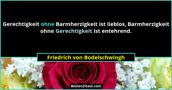 Gerechtigkeit ohne Barmherzigkeit ist lieblos, Barmherzigkeit ohne Gerechtigkeit ist entehrend.... - Friedrich von Bodelschwingh