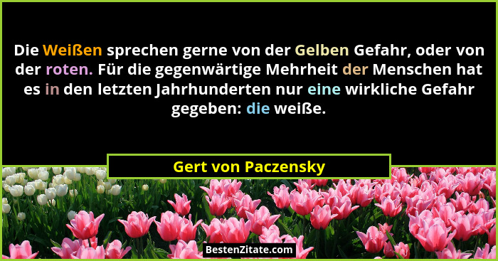 Die Weißen sprechen gerne von der Gelben Gefahr, oder von der roten. Für die gegenwärtige Mehrheit der Menschen hat es in den let... - Gert von Paczensky