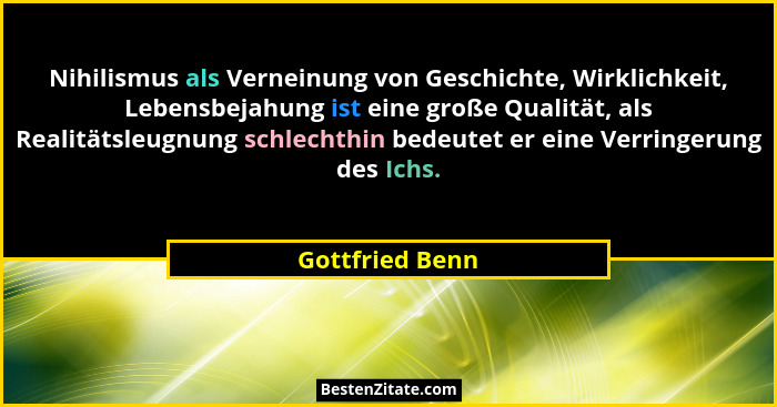 Nihilismus als Verneinung von Geschichte, Wirklichkeit, Lebensbejahung ist eine große Qualität, als Realitätsleugnung schlechthin bed... - Gottfried Benn