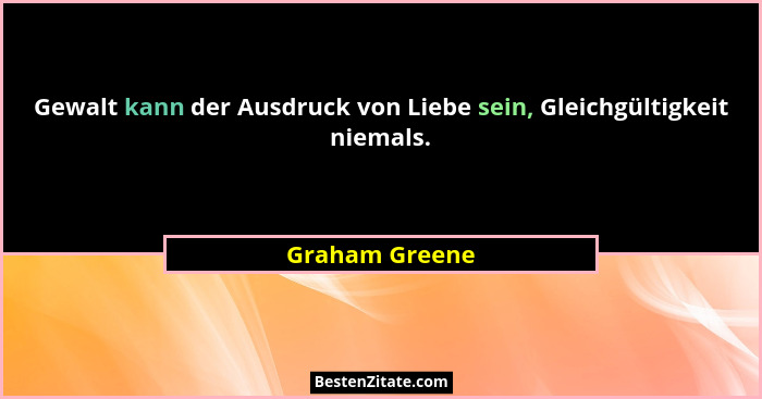 Gewalt kann der Ausdruck von Liebe sein, Gleichgültigkeit niemals.... - Graham Greene