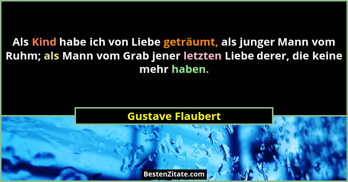 Als Kind habe ich von Liebe geträumt, als junger Mann vom Ruhm; als Mann vom Grab jener letzten Liebe derer, die keine mehr haben.... - Gustave Flaubert