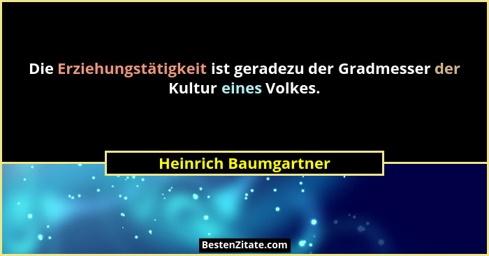 Die Erziehungstätigkeit ist geradezu der Gradmesser der Kultur eines Volkes.... - Heinrich Baumgartner
