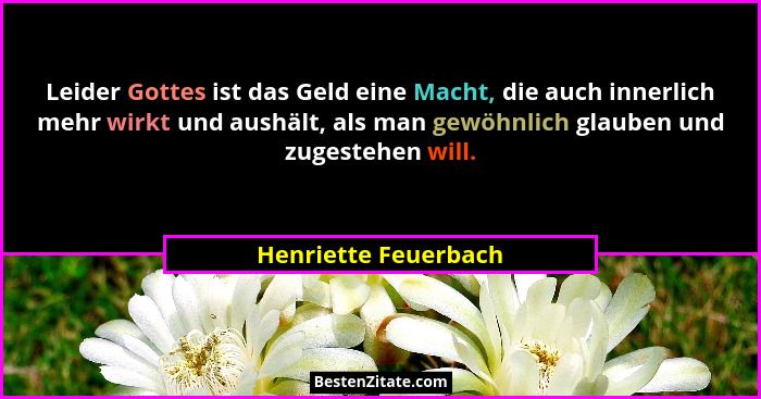 Leider Gottes ist das Geld eine Macht, die auch innerlich mehr wirkt und aushält, als man gewöhnlich glauben und zugestehen will... - Henriette Feuerbach