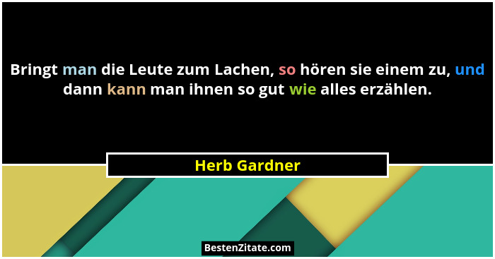 Bringt man die Leute zum Lachen, so hören sie einem zu, und dann kann man ihnen so gut wie alles erzählen.... - Herb Gardner