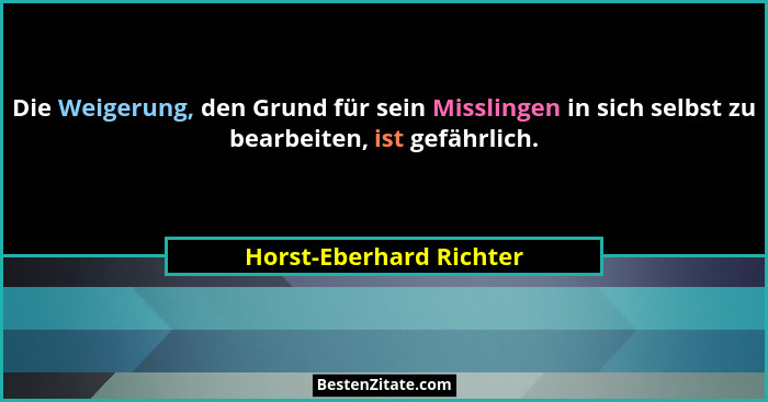 Die Weigerung, den Grund für sein Misslingen in sich selbst zu bearbeiten, ist gefährlich.... - Horst-Eberhard Richter