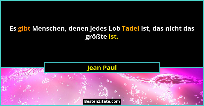 Es gibt Menschen, denen jedes Lob Tadel ist, das nicht das größte ist.... - Jean Paul