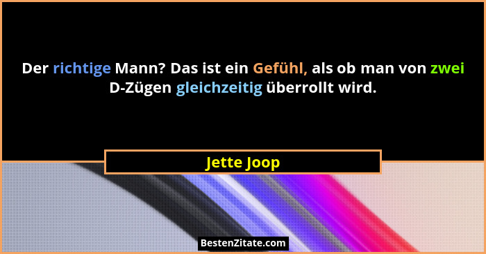 Der richtige Mann? Das ist ein Gefühl, als ob man von zwei D-Zügen gleichzeitig überrollt wird.... - Jette Joop