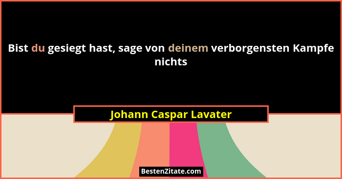 Bist du gesiegt hast, sage von deinem verborgensten Kampfe nichts... - Johann Caspar Lavater
