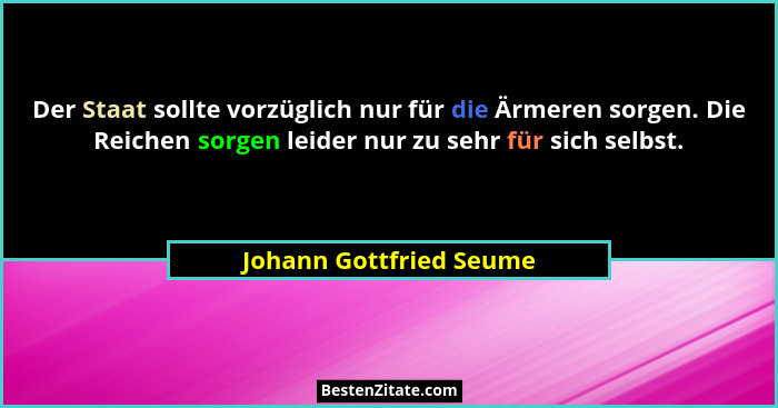 Der Staat sollte vorzüglich nur für die Ärmeren sorgen. Die Reichen sorgen leider nur zu sehr für sich selbst.... - Johann Gottfried Seume