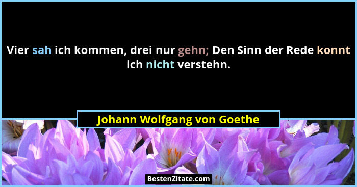 Vier sah ich kommen, drei nur gehn; Den Sinn der Rede konnt ich nicht verstehn.... - Johann Wolfgang von Goethe