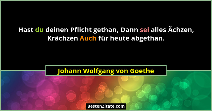 Hast du deinen Pflicht gethan, Dann sei alles Ächzen, Krächzen Auch für heute abgethan.... - Johann Wolfgang von Goethe