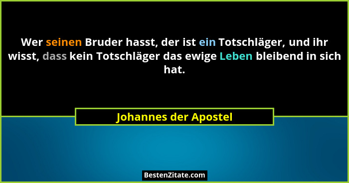 Wer seinen Bruder hasst, der ist ein Totschläger, und ihr wisst, dass kein Totschläger das ewige Leben bleibend in sich hat.... - Johannes der Apostel