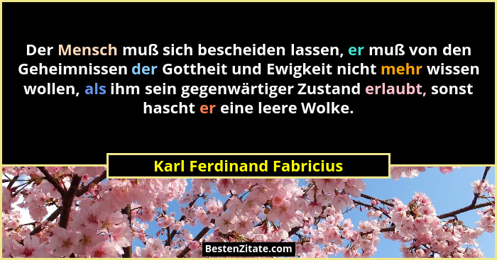 Der Mensch muß sich bescheiden lassen, er muß von den Geheimnissen der Gottheit und Ewigkeit nicht mehr wissen wollen, als... - Karl Ferdinand Fabricius