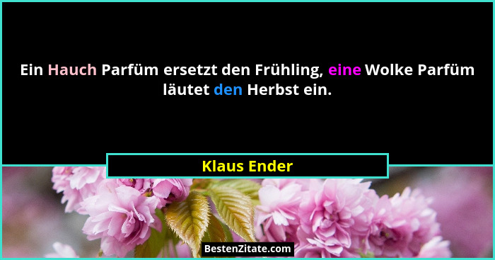 Ein Hauch Parfüm ersetzt den Frühling, eine Wolke Parfüm läutet den Herbst ein.... - Klaus Ender