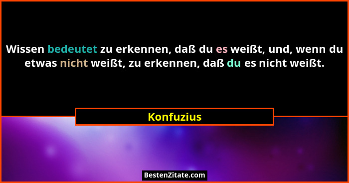 Wissen bedeutet zu erkennen, daß du es weißt, und, wenn du etwas nicht weißt, zu erkennen, daß du es nicht weißt.... - Konfuzius