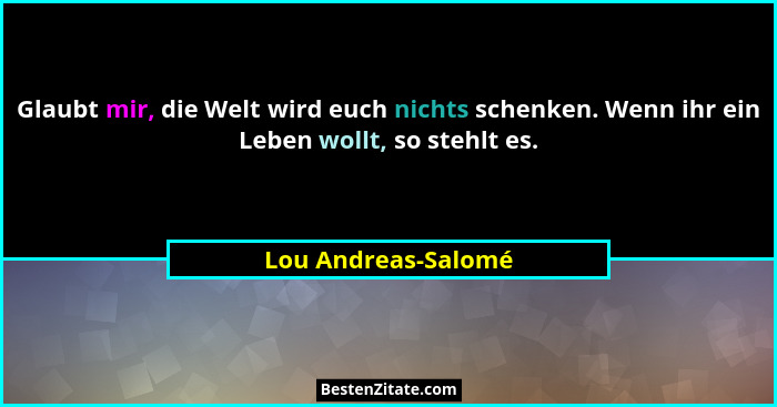 Glaubt mir, die Welt wird euch nichts schenken. Wenn ihr ein Leben wollt, so stehlt es.... - Lou Andreas-Salomé