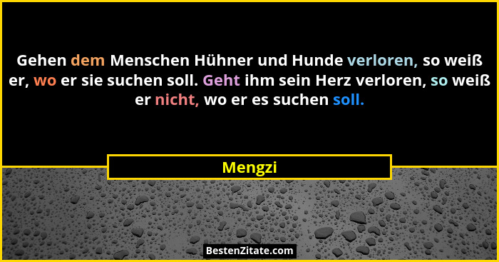Gehen dem Menschen Hühner und Hunde verloren, so weiß er, wo er sie suchen soll. Geht ihm sein Herz verloren, so weiß er nicht, wo er es such... - Mengzi