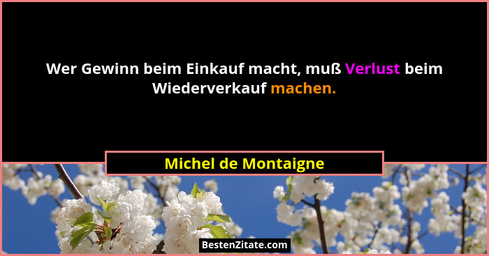 Wer Gewinn beim Einkauf macht, muß Verlust beim Wiederverkauf machen.... - Michel de Montaigne