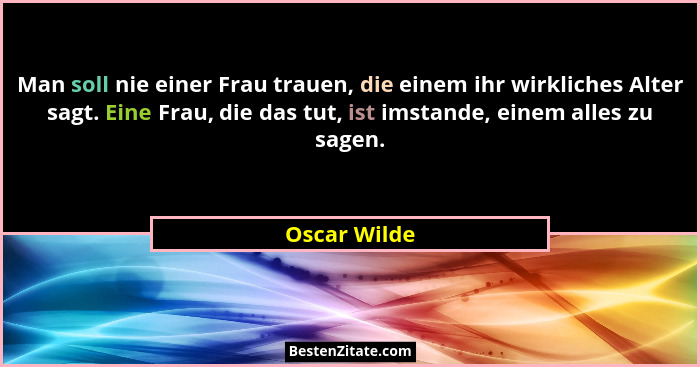 Man soll nie einer Frau trauen, die einem ihr wirkliches Alter sagt. Eine Frau, die das tut, ist imstande, einem alles zu sagen.... - Oscar Wilde