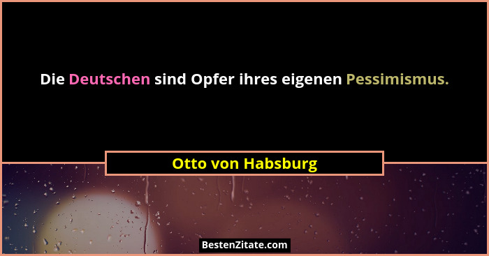 Die Deutschen sind Opfer ihres eigenen Pessimismus.... - Otto von Habsburg