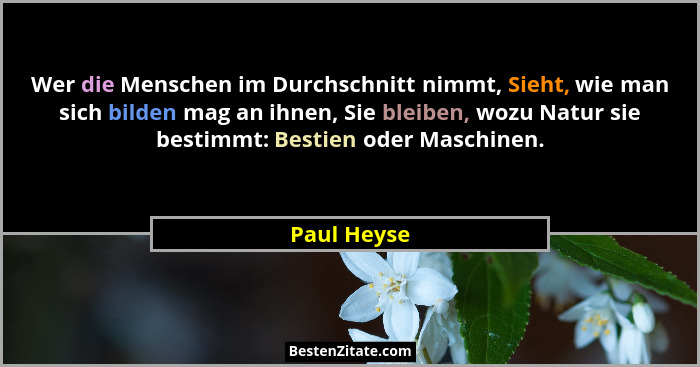Wer die Menschen im Durchschnitt nimmt, Sieht, wie man sich bilden mag an ihnen, Sie bleiben, wozu Natur sie bestimmt: Bestien oder Masch... - Paul Heyse