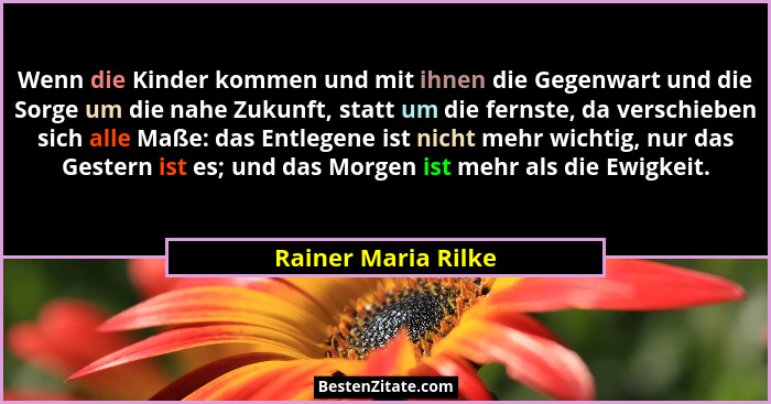 Wenn die Kinder kommen und mit ihnen die Gegenwart und die Sorge um die nahe Zukunft, statt um die fernste, da verschieben sich a... - Rainer Maria Rilke