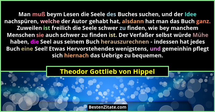 Man muß beym Lesen die Seele des Buches suchen, und der Idee nachspüren, welche der Autor gehabt hat, alsdann hat man da... - Theodor Gottlieb von Hippel