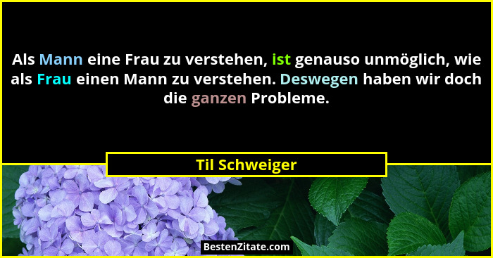 Als Mann eine Frau zu verstehen, ist genauso unmöglich, wie als Frau einen Mann zu verstehen. Deswegen haben wir doch die ganzen Probl... - Til Schweiger