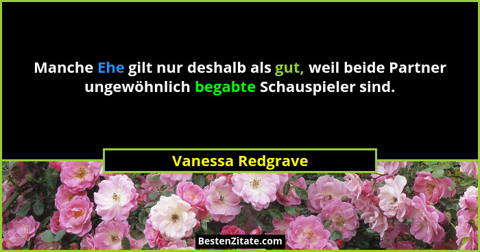 Manche Ehe gilt nur deshalb als gut, weil beide Partner ungewöhnlich begabte Schauspieler sind.... - Vanessa Redgrave
