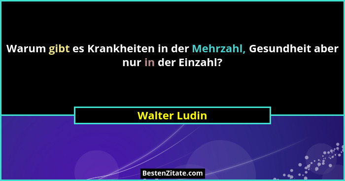 Warum gibt es Krankheiten in der Mehrzahl, Gesundheit aber nur in der Einzahl?... - Walter Ludin