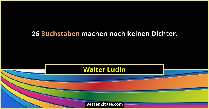26 Buchstaben machen noch keinen Dichter.... - Walter Ludin