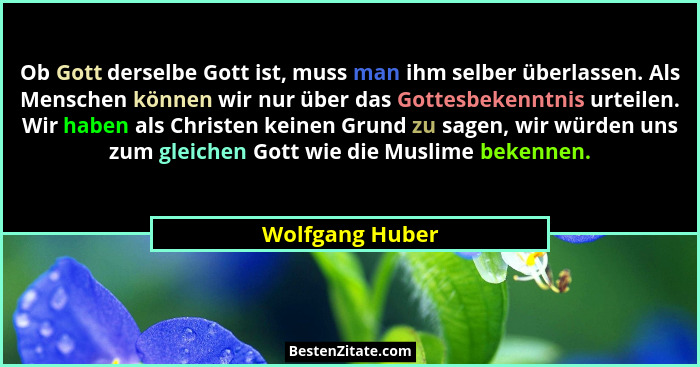 Ob Gott derselbe Gott ist, muss man ihm selber überlassen. Als Menschen können wir nur über das Gottesbekenntnis urteilen. Wir haben... - Wolfgang Huber