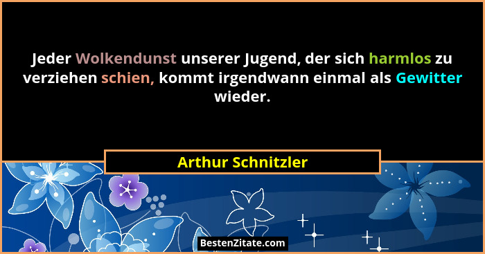 Jeder Wolkendunst unserer Jugend, der sich harmlos zu verziehen schien, kommt irgendwann einmal als Gewitter wieder.... - Arthur Schnitzler