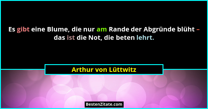 Es gibt eine Blume, die nur am Rande der Abgründe blüht – das ist die Not, die beten lehrt.... - Arthur von Lüttwitz